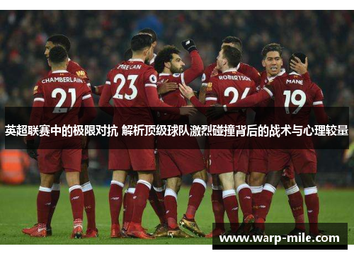 英超联赛中的极限对抗 解析顶级球队激烈碰撞背后的战术与心理较量 英超联赛中的极限对抗 解析顶级球队激烈碰撞背后的战术与心理较量