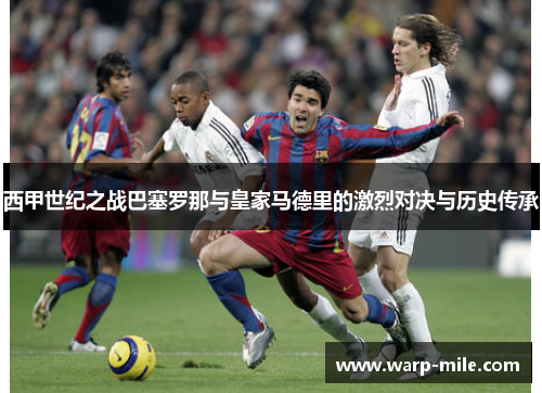 西甲世纪之战巴塞罗那与皇家马德里的激烈对决与历史传承 西甲世纪之战巴塞罗那与皇家马德里的激烈对决与历史传承