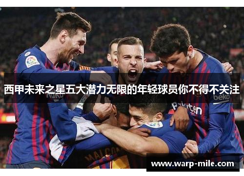 西甲未来之星五大潜力无限的年轻球员你不得不关注