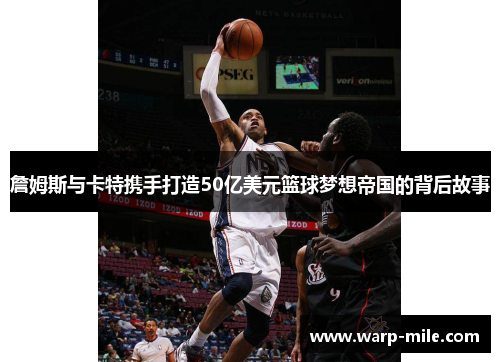 詹姆斯与卡特携手打造50亿美元篮球梦想帝国的背后故事 詹姆斯与卡特携手打造50亿美元篮球梦想帝国的背后故事