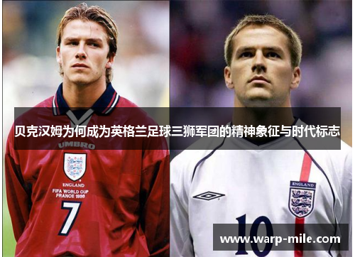 贝克汉姆为何成为英格兰足球三狮军团的精神象征与时代标志