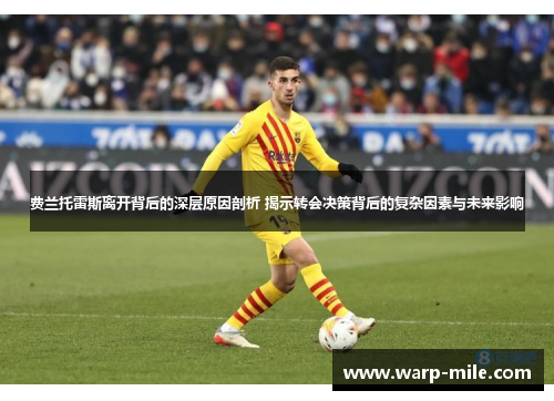 费兰托雷斯离开背后的深层原因剖析 揭示转会决策背后的复杂因素与未来影响 费兰托雷斯离开背后的深层原因剖析 揭示转会决策背后的复杂因素与未来影响
