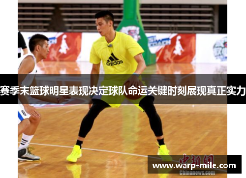 赛季末篮球明星表现决定球队命运关键时刻展现真正实力 赛季末篮球明星表现决定球队命运关键时刻展现真正实力
