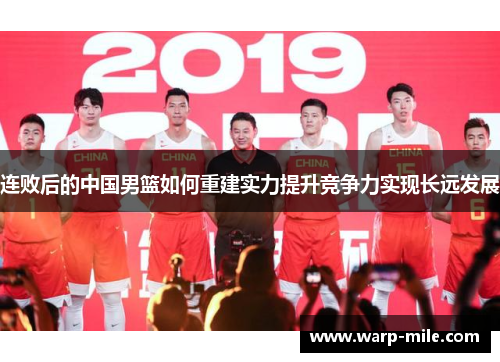 连败后的中国男篮如何重建实力提升竞争力实现长远发展 连败后的中国男篮如何重建实力提升竞争力实现长远发展