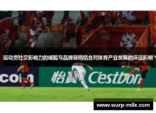 运动员社交影响力的崛起与品牌营销结合对体育产业发展的深远影响 运动员社交影响力的崛起与品牌营销结合对体育产业发展的深远影响