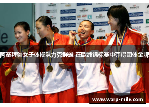 阿塞拜疆女子体操队力克群雄 在欧洲锦标赛中夺得团体金牌 阿塞拜疆女子体操队力克群雄 在欧洲锦标赛中夺得团体金牌