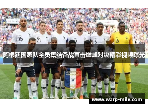 阿根廷国家队全员集结备战直击巅峰对决精彩视频曝光