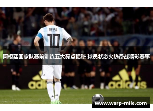 阿根廷国家队赛前训练五大亮点揭秘 球员状态火热备战精彩赛事