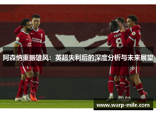 阿森纳重振雄风:英超失利后的深度分析与未来展望 阿森纳重振雄风:英超失利后的深度分析与未来展望