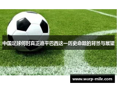 中国足球何时真正追平巴西这一历史命题的背景与展望 中国足球何时真正追平巴西这一历史命题的背景与展望