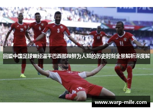 回望中国足球曾经逼平巴西那段鲜为人知的历史时刻全景解析深度解 回望中国足球曾经逼平巴西那段鲜为人知的历史时刻全景解析深度解