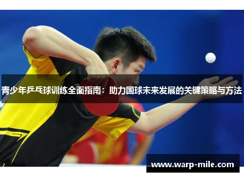 青少年乒乓球训练全面指南：助力国球未来发展的关键策略与方法