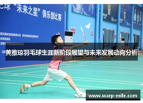 黄雅琼羽毛球生涯新阶段展望与未来发展动向分析