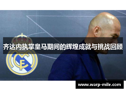 齐达内执掌皇马期间的辉煌成就与挑战回顾