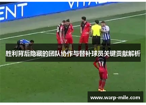 胜利背后隐藏的团队协作与替补球员关键贡献解析