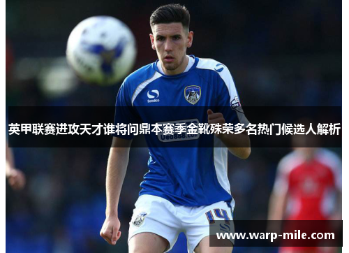 英甲联赛进攻天才谁将问鼎本赛季金靴殊荣多名热门候选人解析