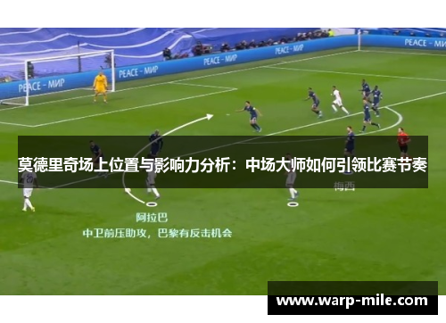莫德里奇场上位置与影响力分析：中场大师如何引领比赛节奏
