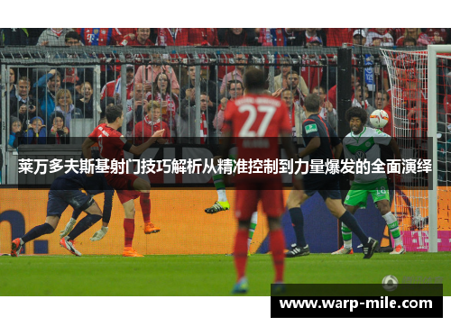 莱万多夫斯基射门技巧解析从精准控制到力量爆发的全面演绎