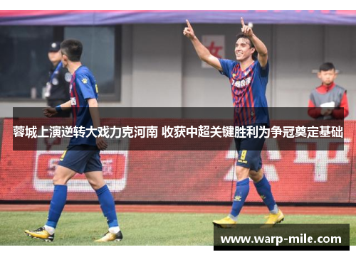 蓉城上演逆转大戏力克河南 收获中超关键胜利为争冠奠定基础