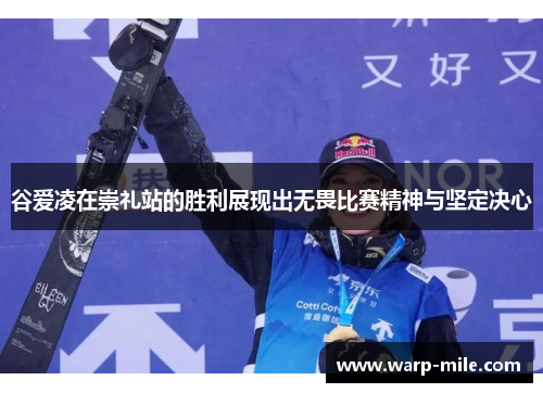 谷爱凌在崇礼站的胜利展现出无畏比赛精神与坚定决心