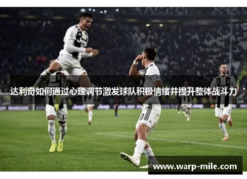 达利奇如何通过心理调节激发球队积极情绪并提升整体战斗力