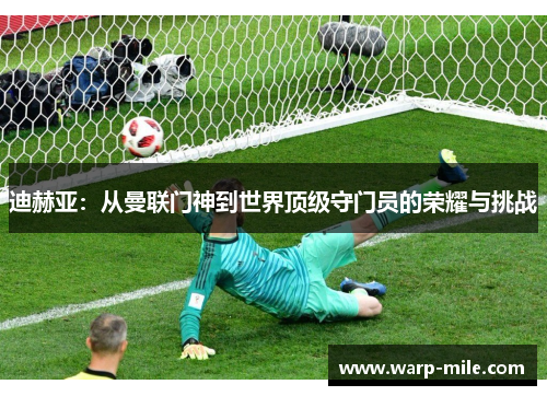 迪赫亚：从曼联门神到世界顶级守门员的荣耀与挑战