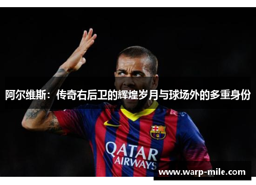 阿尔维斯：传奇右后卫的辉煌岁月与球场外的多重身份