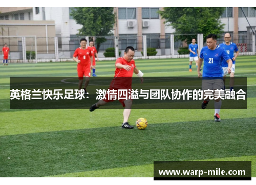 英格兰快乐足球:激情四溢与团队协作的完美融合 英格兰快乐足球:激情四溢与团队协作的完美融合