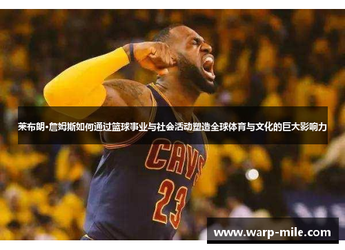 莱布朗·詹姆斯如何通过篮球事业与社会活动塑造全球体育与文化的巨大影响力
