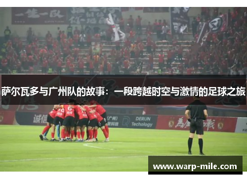 萨尔瓦多与广州队的故事：一段跨越时空与激情的足球之旅