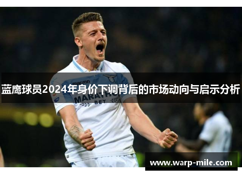 蓝鹰球员2024年身价下调背后的市场动向与启示分析 蓝鹰球员2024年身价下调背后的市场动向与启示分析
