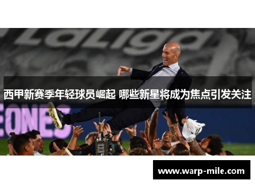 西甲新赛季年轻球员崛起 哪些新星将成为焦点引发关注