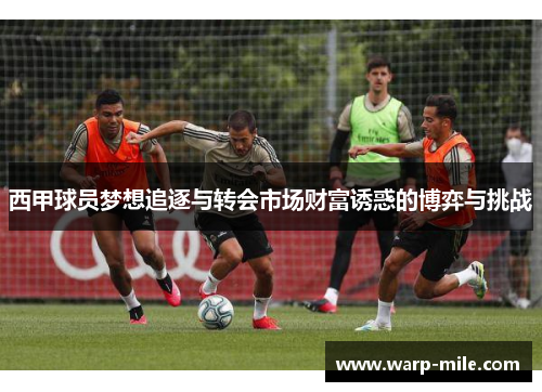 西甲球员梦想追逐与转会市场财富诱惑的博弈与挑战 西甲球员梦想追逐与转会市场财富诱惑的博弈与挑战