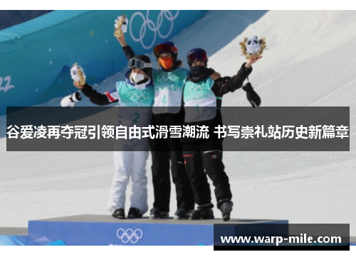 谷爱凌再夺冠引领自由式滑雪潮流 书写崇礼站历史新篇章