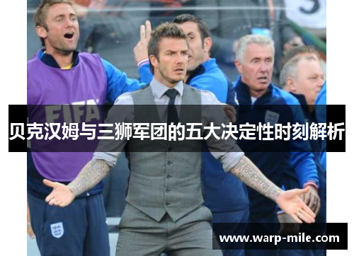 贝克汉姆与三狮军团的五大决定性时刻解析 贝克汉姆与三狮军团的五大决定性时刻解析