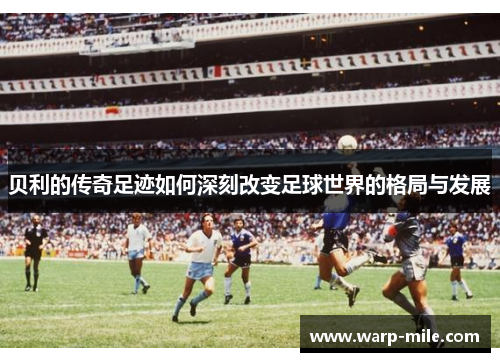 贝利的传奇足迹如何深刻改变足球世界的格局与发展 贝利的传奇足迹如何深刻改变足球世界的格局与发展
