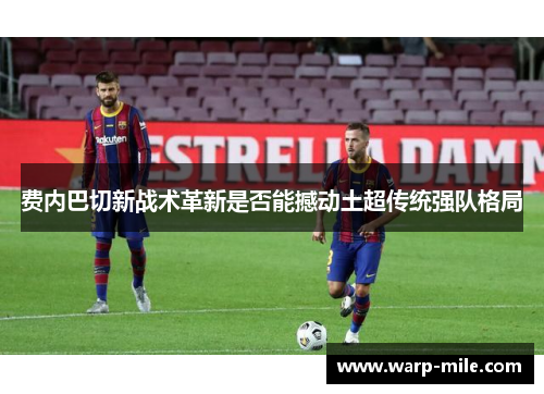 费内巴切新战术革新是否能撼动土超传统强队格局 费内巴切新战术革新是否能撼动土超传统强队格局