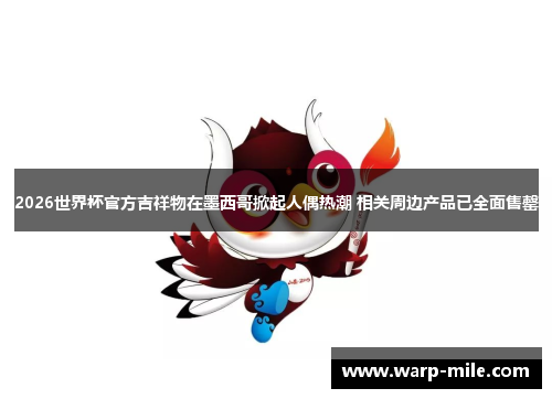 2026世界杯官方吉祥物在墨西哥掀起人偶热潮 相关周边产品已全面售罄