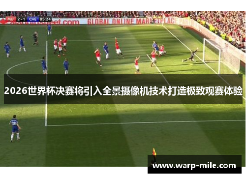 2026世界杯决赛将引入全景摄像机技术打造极致观赛体验 2026世界杯决赛将引入全景摄像机技术打造极致观赛体验