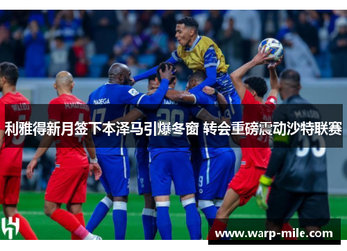 利雅得新月签下本泽马引爆冬窗 转会重磅震动沙特联赛 利雅得新月签下本泽马引爆冬窗 转会重磅震动沙特联赛
