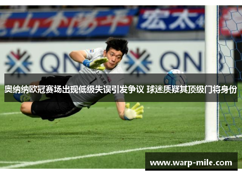 奥纳纳欧冠赛场出现低级失误引发争议 球迷质疑其顶级门将身份