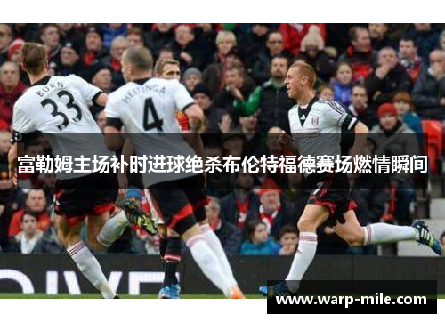 富勒姆主场补时进球绝杀布伦特福德赛场燃情瞬间 富勒姆主场补时进球绝杀布伦特福德赛场燃情瞬间