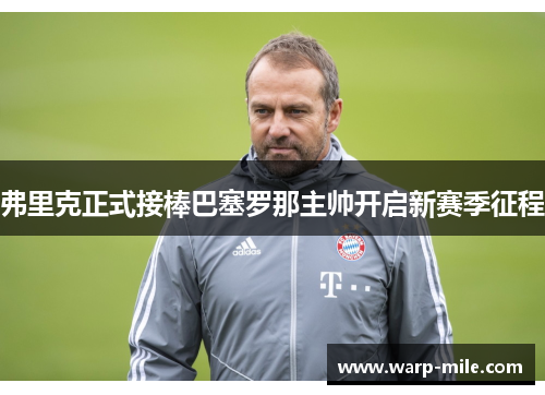 弗里克正式接棒巴塞罗那主帅开启新赛季征程 弗里克正式接棒巴塞罗那主帅开启新赛季征程