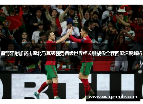 葡萄牙附加赛击败北马其顿强势晋级世界杯关键战役全程回顾深度解析