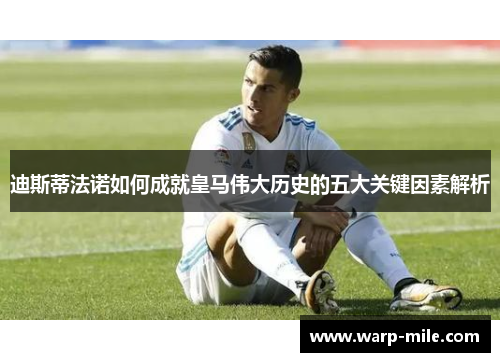 迪斯蒂法诺如何成就皇马伟大历史的五大关键因素解析