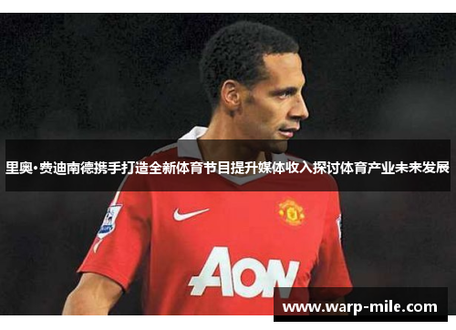 里奥·费迪南德携手打造全新体育节目提升媒体收入探讨体育产业未来发展