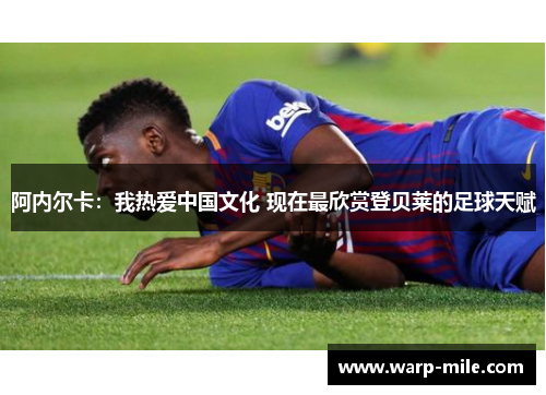 阿内尔卡：我热爱中国文化 现在最欣赏登贝莱的足球天赋