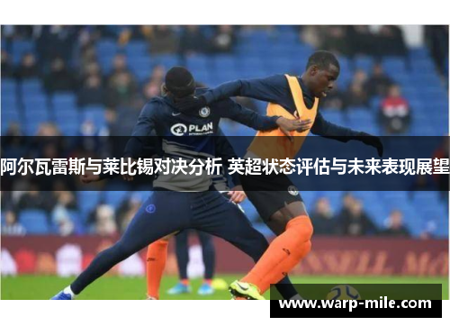 阿尔瓦雷斯与莱比锡对决分析 英超状态评估与未来表现展望