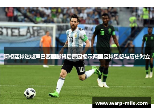 阿根廷球迷嘘声巴西国脚背后原因揭示两国足球恩怨与历史对立