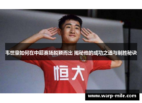 韦世豪如何在中超赛场脱颖而出 揭秘他的成功之道与制胜秘诀 韦世豪如何在中超赛场脱颖而出 揭秘他的成功之道与制胜秘诀